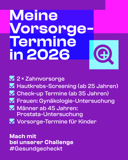 Meine Vorsorgetermine 2026: zweimal Zahnvorsorge, Hautkrebs-Screening (ab 25 Jahren), Check-up Termine (ab 35 Jahren), Frauen: Gynäkologie-Untersuchung, Männer ab 45 Jahren: Prostata-Untersuchung, Vorsorge-Termine für Kinder. Mach mit bei unserer Challenge #Gesundgecheckt